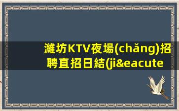 濰坊KTV夜場(chǎng)招聘直招日結(jié)不收費(fèi)