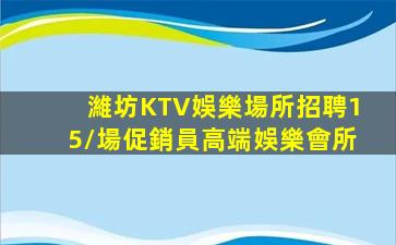 濰坊KTV娛樂場所招聘15/場促銷員高端娛樂會所