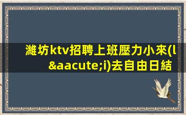 濰坊ktv招聘上班壓力小來(lái)去自由日結(jié)費(fèi)用濰坊