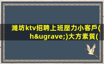 濰坊ktv招聘上班壓力小客戶(hù)大方素質(zhì)高濰坊