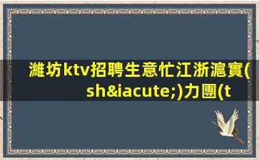濰坊ktv招聘生意忙江浙滬實(shí)力團(tuán)隊(duì)軍哥親帶濰坊