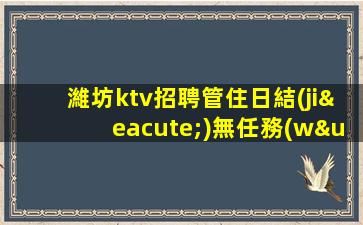 濰坊ktv招聘管住日結(jié)無任務(wù)穩(wěn)定場(chǎng)所濰坊