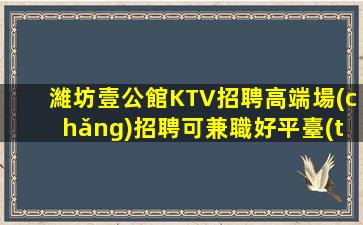 濰坊壹公館KTV招聘高端場(chǎng)招聘可兼職好平臺(tái)