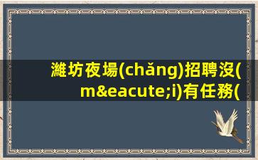 濰坊夜場(chǎng)招聘沒(méi)有任務(wù)生意穩(wěn)定好上班可保底濰坊