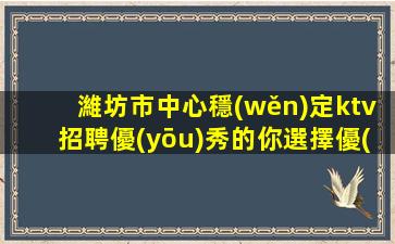濰坊市中心穩(wěn)定ktv招聘優(yōu)秀的你選擇優(yōu)秀的團隊濰坊