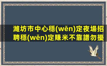 濰坊市中心穩(wěn)定夜場招聘穩(wěn)定賺米不靠譜勿擾濰坊