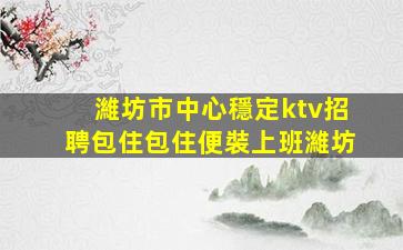 濰坊市中心穩定ktv招聘包住包住便裝上班濰坊