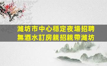 濰坊市中心穩定夜場招聘無酒水訂房親招親帶濰坊