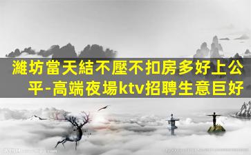 濰坊當天結不壓不扣房多好上公平-高端夜場ktv招聘生意巨好