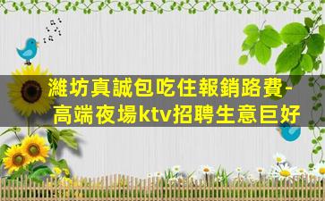 濰坊真誠包吃住報銷路費-高端夜場ktv招聘生意巨好