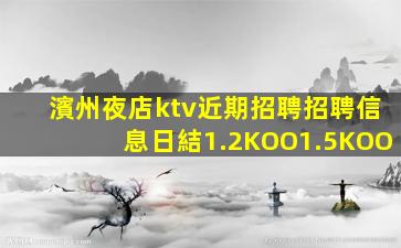 濱州夜店ktv近期招聘招聘信息日結1.2KOO1.5KOO