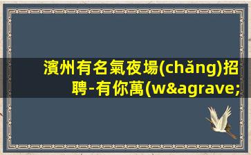 濱州有名氣夜場(chǎng)招聘-有你萬(wàn)物可期