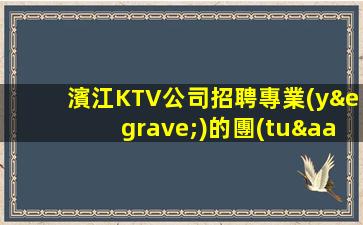 濱江KTV公司招聘專業(yè)的團(tuán)隊(duì)