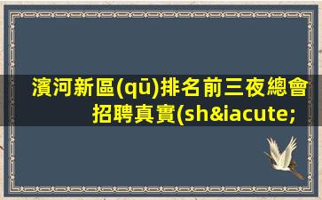 濱河新區(qū)排名前三夜總會招聘真實(shí)KTV招聘15起無費(fèi)用