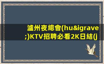 瀘州夜總會(huì)KTV招聘必看2K日結(jié)真實(shí)靠譜