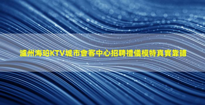 瀘州海珀KTV城市會客中心招聘禮儀模特真實靠譜