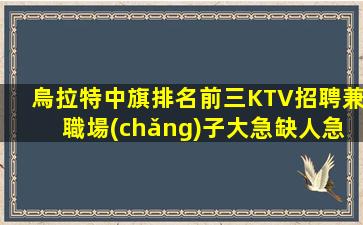 烏拉特中旗排名前三KTV招聘兼職場(chǎng)子大急缺人急招模特