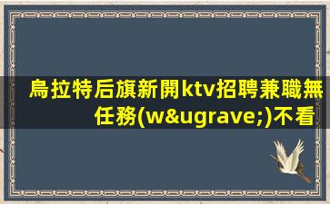 烏拉特后旗新開ktv招聘兼職無任務(wù)不看看后悔