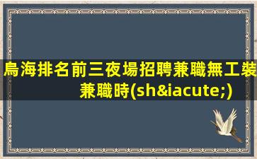 烏海排名前三夜場招聘兼職無工裝兼職時(shí)間更值錢