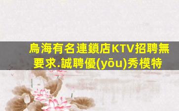 烏海有名連鎖店KTV招聘無要求.誠聘優(yōu)秀模特