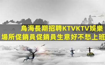 烏海長期招聘KTVKTV娛樂場所促銷員促銷員生意好不愁上班