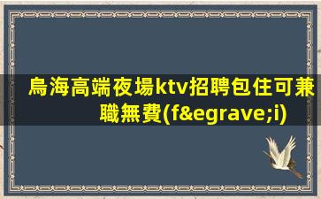 烏海高端夜場ktv招聘包住可兼職無費(fèi)