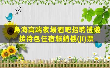 烏海高端夜場酒吧招聘禮儀接待包住宿報銷機(jī)票