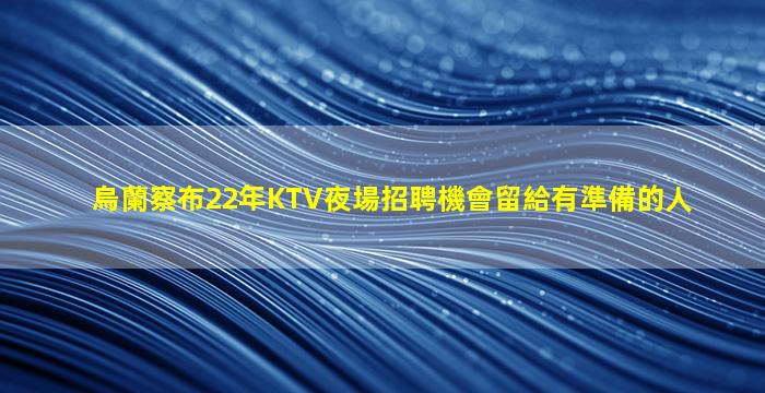 烏蘭察布22年KTV夜場招聘機會留給有準備的人