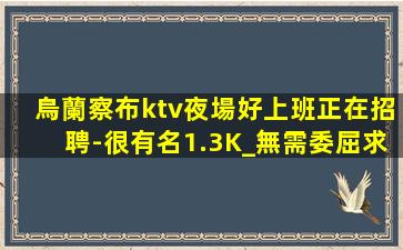 烏蘭察布ktv夜場好上班正在招聘-很有名1.3K_無需委屈求