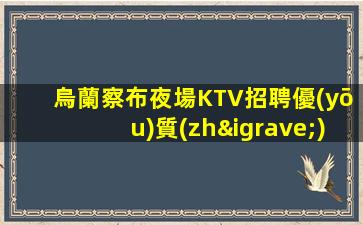 烏蘭察布夜場KTV招聘優(yōu)質(zhì)請加入我們團隊