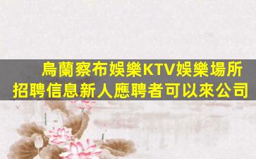 烏蘭察布娛樂KTV娛樂場所招聘信息新人應聘者可以來公司