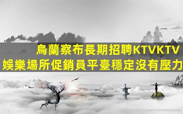 烏蘭察布長期招聘KTVKTV娛樂場所促銷員平臺穩定沒有壓力
