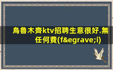 烏魯木齊ktv招聘生意很好.無任何費(fèi)用