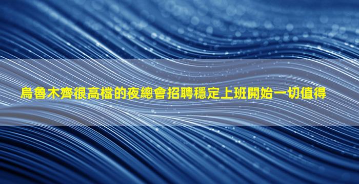 烏魯木齊很高檔的夜總會招聘穩定上班開始一切值得