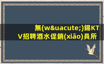 無(wú)錫KTV招聘酒水促銷(xiāo)員所有費(fèi)用全免小