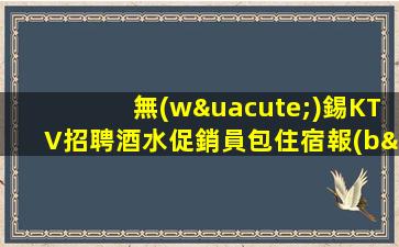 無(wú)錫KTV招聘酒水促銷員包住宿報(bào)路費(fèi)思指