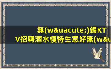 無(wú)錫KTV招聘酒水模特生意好無(wú)壓力式