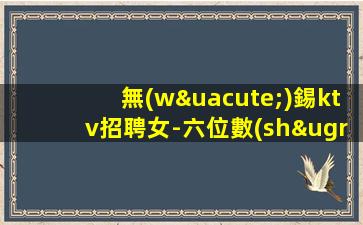 無(wú)錫ktv招聘女-六位數(shù)月收入