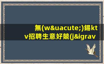 無(wú)錫ktv招聘生意好競(jìng)爭(zhēng)壓力小在這里好上班無(wú)錫