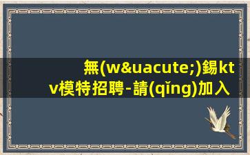 無(wú)錫ktv模特招聘-請(qǐng)加入我們團(tuán)隊(duì)