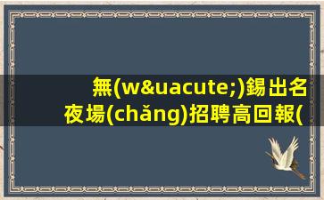 無(wú)錫出名夜場(chǎng)招聘高回報(bào)高收入