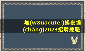 無(wú)錫夜場(chǎng)2023招聘兼職-待遇好福利高