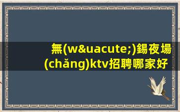 無(wú)錫夜場(chǎng)ktv招聘哪家好-這個(gè)團(tuán)隊(duì)氛圍好