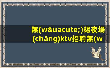 無(wú)錫夜場(chǎng)ktv招聘無(wú)費(fèi)用-無(wú)壓力新人來(lái)