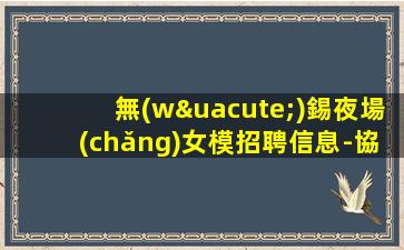 無(wú)錫夜場(chǎng)女模招聘信息-協(xié)調(diào)分場(chǎng)所可短期