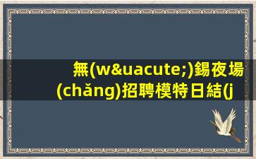 無(wú)錫夜場(chǎng)招聘模特日結(jié)薪資-賺是自然而然的事情