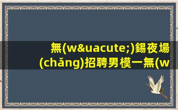 無(wú)錫夜場(chǎng)招聘男模一無(wú)錫新潮流KTV招聘男模一工作內(nèi)容豐富多彩挑戰(zhàn)性強(qiáng)
