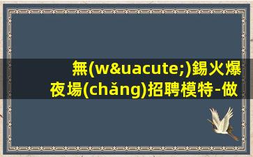 無(wú)錫火爆夜場(chǎng)招聘模特-做夜場(chǎng)先找對(duì)人