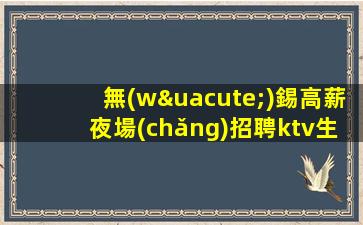 無(wú)錫高薪夜場(chǎng)招聘ktv生意好-跟對(duì)人無(wú)壓力