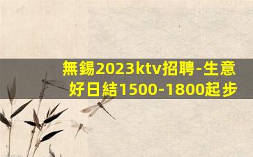 無錫2023ktv招聘-生意好日結1500-1800起步